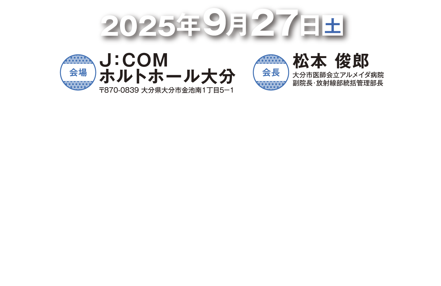 2025年9月27日（土）　会場　J:COMホルトホール大分 〒870-0839 大分県大分市金池南1丁目5-1　会長　松本 俊郎　大分市医師会立アルメイダ病院 副院長・放射線部統括管理部長